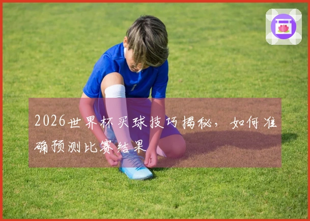 2026世界杯买球技巧揭秘，如何准确预测比赛结果