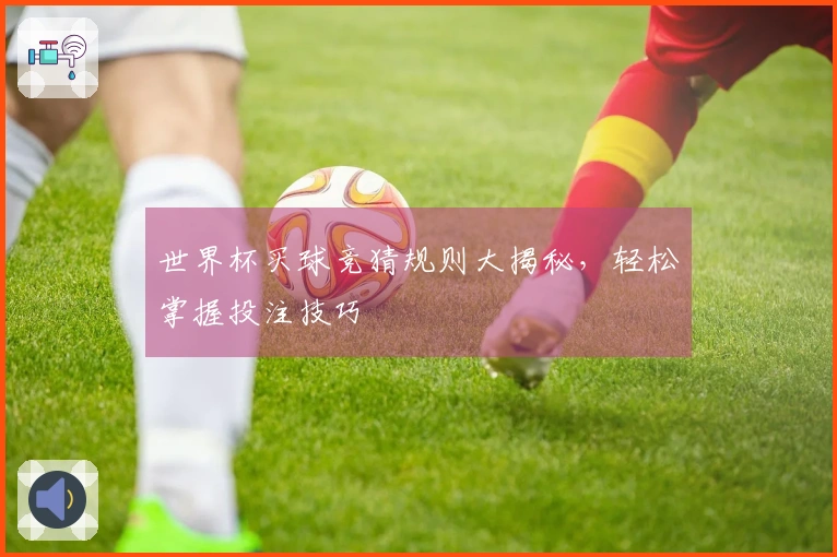 世界杯买球竞猜规则大揭秘，轻松掌握投注技巧