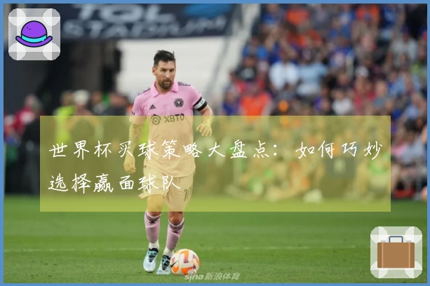 世界杯买球策略大盘点：如何巧妙选择赢面球队