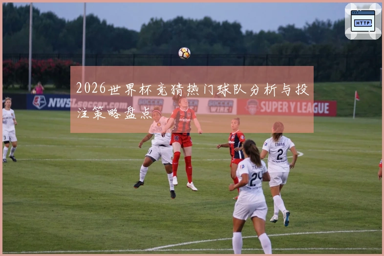 2026世界杯竞猜热门球队分析与投注策略盘点
