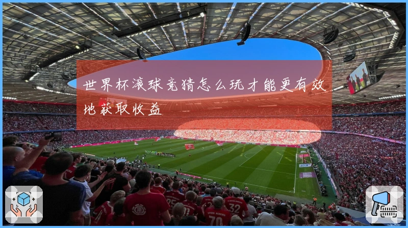 世界杯滚球竞猜怎么玩才能更有效地获取收益