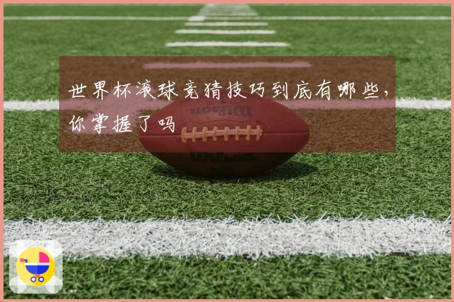 世界杯滚球竞猜技巧到底有哪些，你掌握了吗