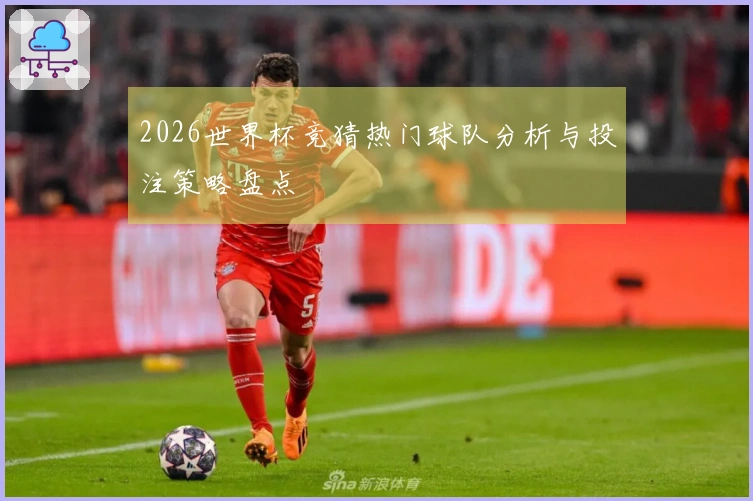 2026世界杯竞猜热门球队分析与投注策略盘点