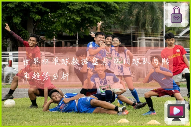 世界杯滚球数据盘点 热门球队与赔率趋势分析