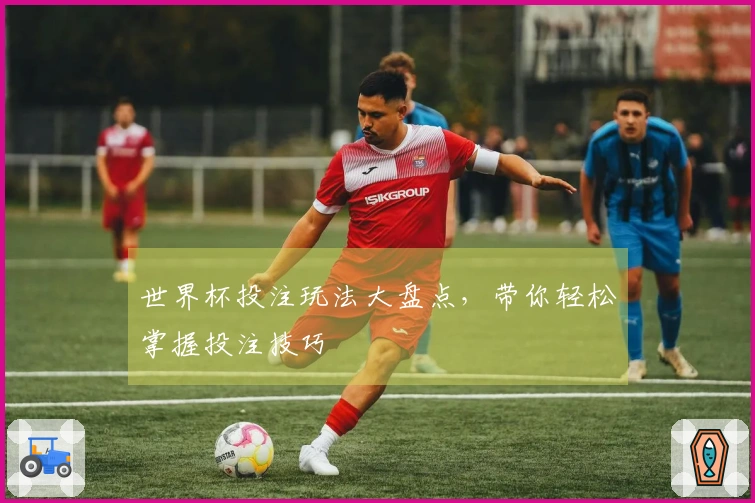 世界杯投注玩法大盘点，带你轻松掌握投注技巧