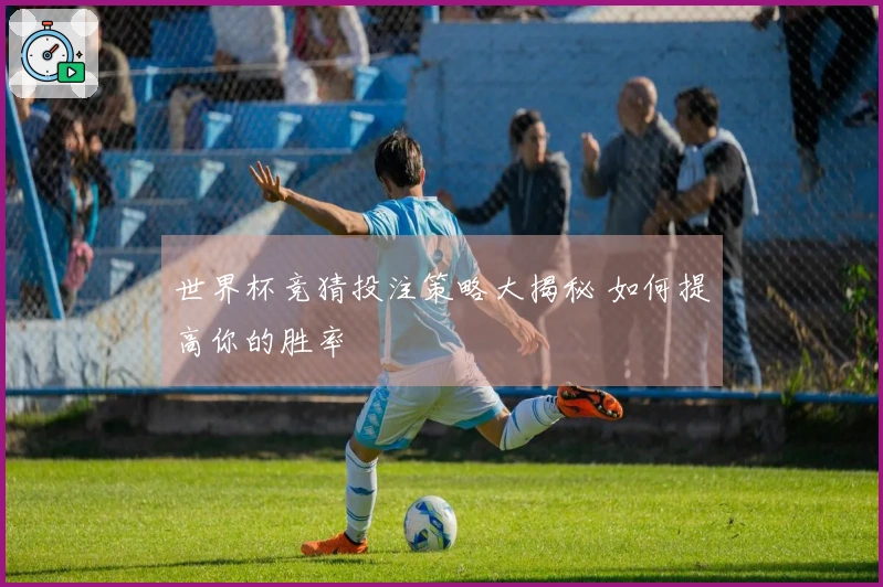 世界杯竞猜投注策略大揭秘 如何提高你的胜率