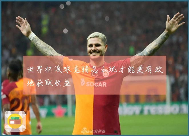 世界杯滚球竞猜怎么玩才能更有效地获取收益