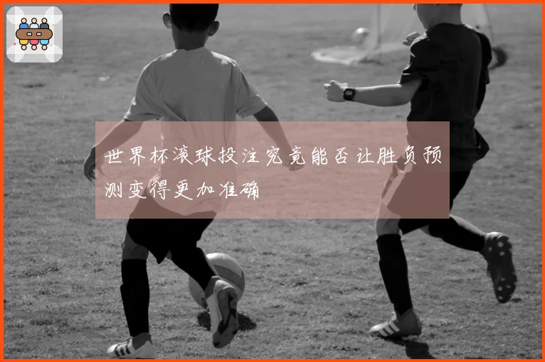 世界杯滚球投注究竟能否让胜负预测变得更加准确